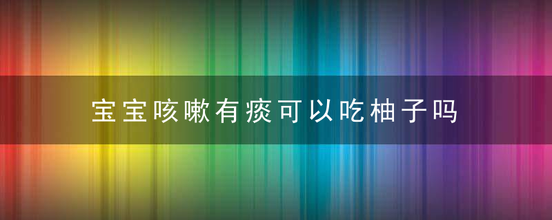 宝宝咳嗽有痰可以吃柚子吗 柚子这么吃，帮宝宝止咳化痰！